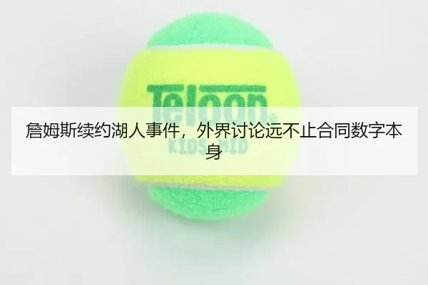 詹姆斯续约湖人事件，外界讨论远不止合同数字本身
